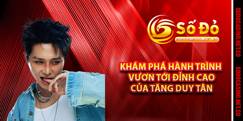 Khám Phá Hành Trình Vươn Tới Đỉnh Cao Của Tăng Duy Tân 